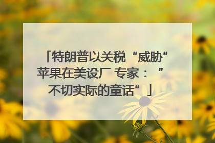 特朗普以关税“威胁”苹果在美设厂 专家：“不切实际的童话”