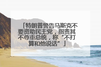 特朗普警告马斯克不要资助民主党，指责其不尊重总统，称“不打算和他说话”