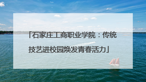 石家庄工商职业学院：传统技艺进校园焕发青春活力