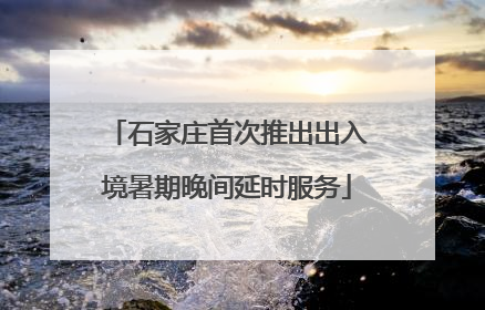 石家庄首次推出出入境暑期晚间延时服务