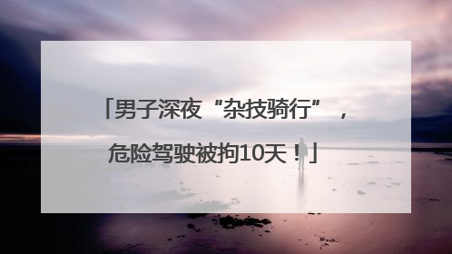 男子深夜“杂技骑行”，危险驾驶被拘10天！