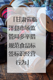 甘肃省临泽县市场监管局多举措规范食品标签标识经营行为