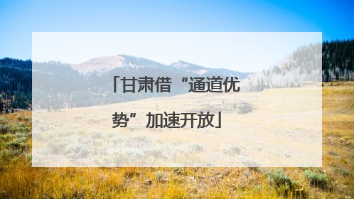 甘肃借“通道优势”加速开放