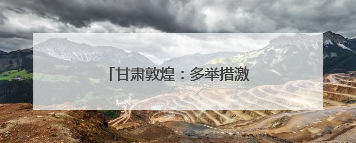 甘肃敦煌：多举措激活文旅消费新动能