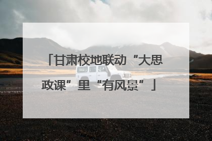 甘肃校地联动“大思政课”里“有风景”