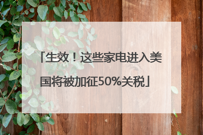 生效！这些家电进入美国将被加征50%关税