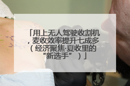 用上无人驾驶收割机，麦收效率提升七成多（经济聚焦·夏收里的“新选手”）