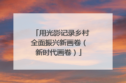 用光影记录乡村全面振兴新画卷（新时代画卷）