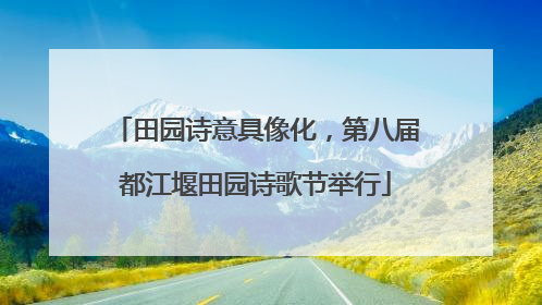 田园诗意具像化，第八届都江堰田园诗歌节举行
