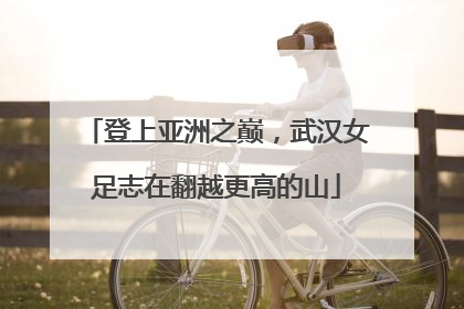 登上亚洲之巅，武汉女足志在翻越更高的山