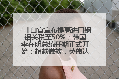 白宫宣布提高进口钢铝关税至50%；韩国李在明总统任期正式开始；超越微软，英伟达重回全球市值第一；华熙生物回应近期风波丨每经早参