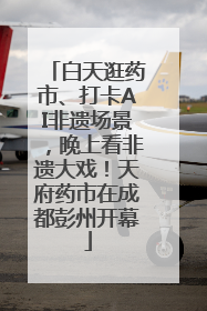 白天逛药市、打卡AI非遗场景，晚上看非遗大戏！天府药市在成都彭州开幕