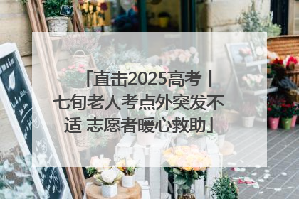 直击2025高考丨七旬老人考点外突发不适 志愿者暖心救助
