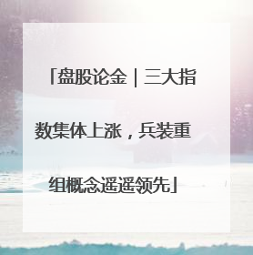 盘股论金｜三大指数集体上涨，兵装重组概念遥遥领先