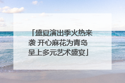盛夏演出季火热来袭 开心麻花为青岛呈上多元艺术盛宴