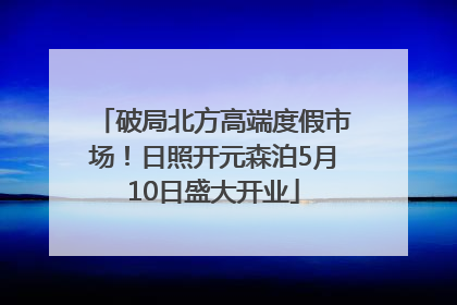 破局北方高端度假市场！日照开元森泊5月10日盛大开业