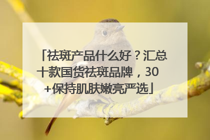 祛斑产品什么好？汇总十款国货祛斑品牌，30+保持肌肤嫩亮严选