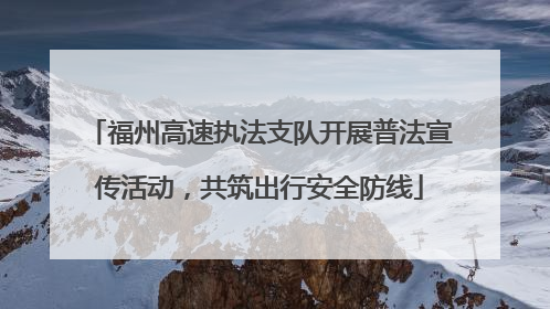 福州高速执法支队开展普法宣传活动，共筑出行安全防线