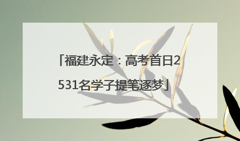 福建永定：高考首日2531名学子提笔逐梦