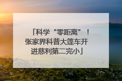 科学“零距离”！张家界科普大篷车开进慈利第二完小
