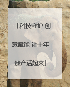 科技守护 创意赋能 让千年遗产活起来