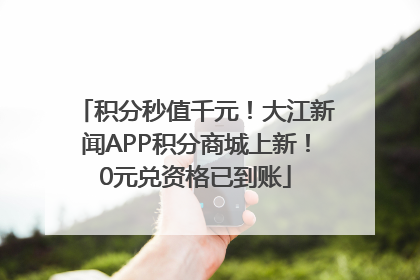 积分秒值千元！大江新闻APP积分商城上新！0元兑资格已到账
