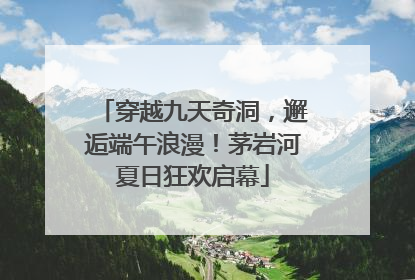 穿越九天奇洞，邂逅端午浪漫！茅岩河夏日狂欢启幕