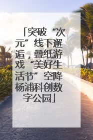 突破“次元”线下邂逅，叠纸游戏“美好生活节”空降杨浦科创数字公园