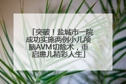 突破！盐城市一院成功实施两例小儿颅脑AVM切除术，重启患儿精彩人生