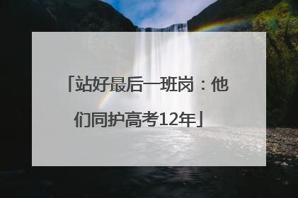 站好最后一班岗：他们同护高考12年