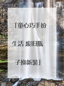 童心巧手扮生活 废旧瓶子换新装