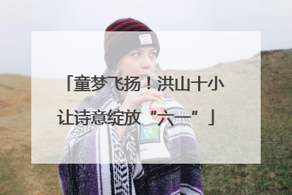 童梦飞扬！洪山十小让诗意绽放“六一”
