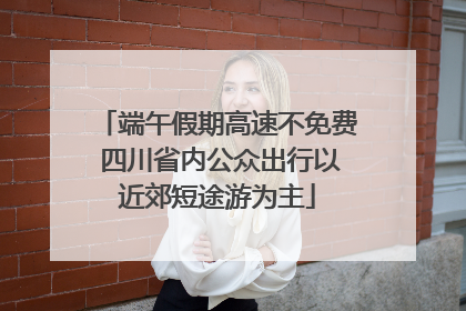 端午假期高速不免费 四川省内公众出行以近郊短途游为主