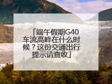 端午假期G40车流高峰在什么时候？这份交通出行提示请查收
