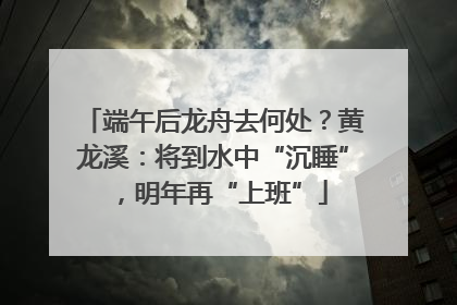 端午后龙舟去何处？黄龙溪：将到水中“沉睡”，明年再“上班”