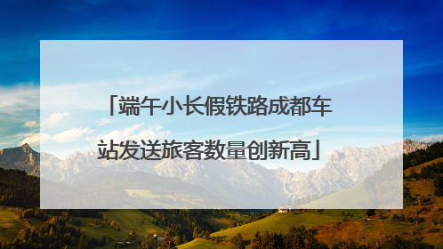端午小长假铁路成都车站发送旅客数量创新高