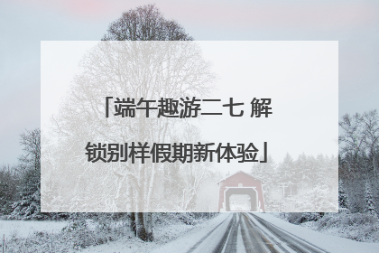 端午趣游二七 解锁别样假期新体验