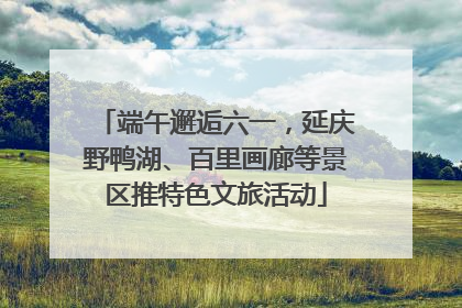端午邂逅六一，延庆野鸭湖、百里画廊等景区推特色文旅活动