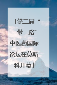 第二届“一带一路”中医药国际论坛在莫斯科开幕