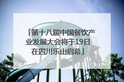 第十八届中国餐饮产业发展大会将于19日在四川乐山启幕