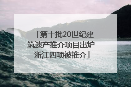 第十批20世纪建筑遗产推介项目出炉 浙江四项被推介