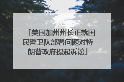 美国加州州长正就国民警卫队部署问题对特朗普政府提起诉讼