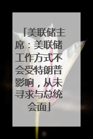 美联储主席：美联储工作方式不会受特朗普影响，从未寻求与总统会面