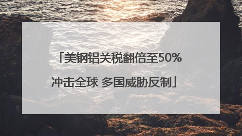 美钢铝关税翻倍至50%冲击全球 多国威胁反制