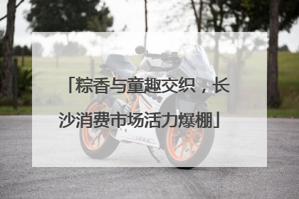 粽香与童趣交织，长沙消费市场活力爆棚