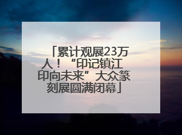 累计观展23万人！“印记镇江 印向未来”大众篆刻展圆满闭幕
