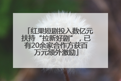 红果短剧投入数亿元扶持“拉新好剧”，已有20余家合作方获百万元额外激励