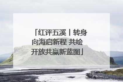 红评五溪丨转身向海启新程 共绘开放共赢新蓝图