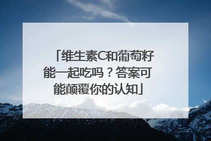 维生素C和葡萄籽能一起吃吗？答案可能颠覆你的认知