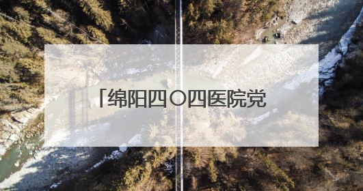 绵阳四〇四医院党委书记周云 接受纪律审查和监察调查